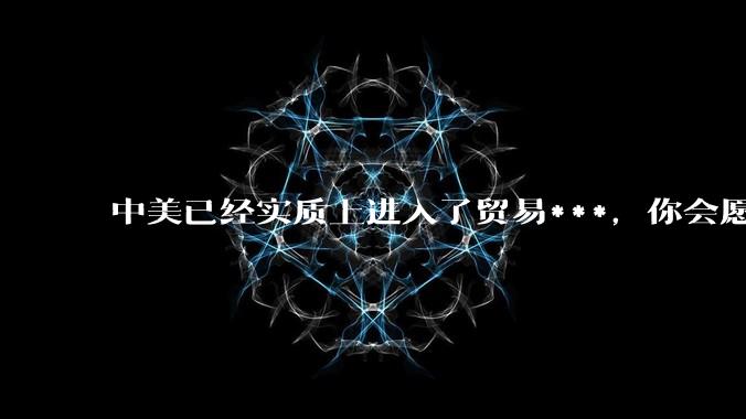 中美已经实质上进入了贸易***，你会愿意为此做什么？
