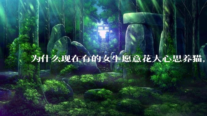 为什么现在有的女生愿意花大心思养猫，却不愿意养孩子呀?