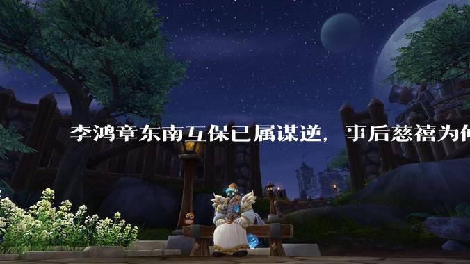 李鸿章东南互保已属谋逆，事后慈禧为何不凌迟中堂？