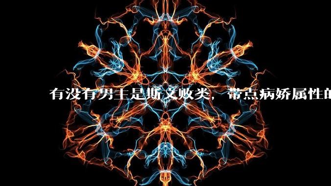 有没有男主是斯文败类，带点病娇属性的***?