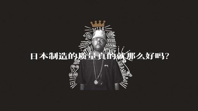 日本制造的质量真的就那么好吗？