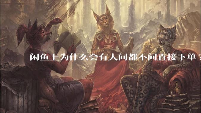 闲鱼上为什么会有人问都不问直接下单?