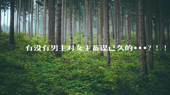 有没有男主对女主蓄谋已久的***？！！？