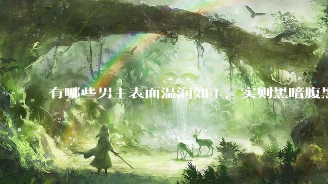 有哪些男主表面温润如玉，实则黑暗腹黑的古言***?