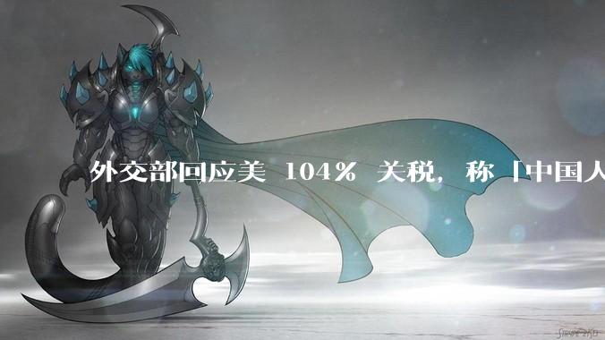 外交部回应美 104% 关税，称「中国人民正当发展权利不容剥夺，继续***取坚决有力措施」，释放什么信号？