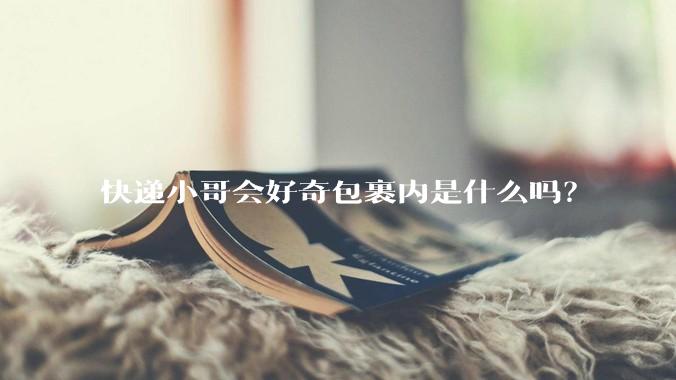 快递小哥会好奇包裹内是什么吗？