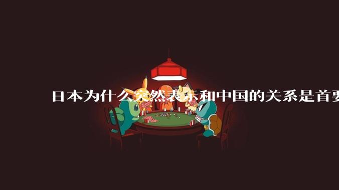 日本为什么突然表示和中国的关系是首要的？
