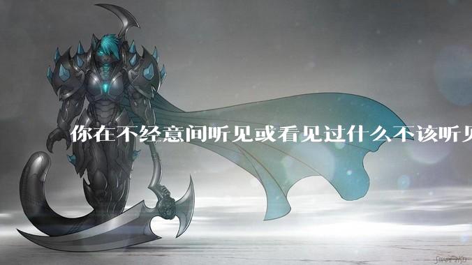 你在不经意间听见或看见过什么不该听见或看见的声音或者事情？