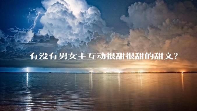 有没有男女主互动很甜很甜的甜文？