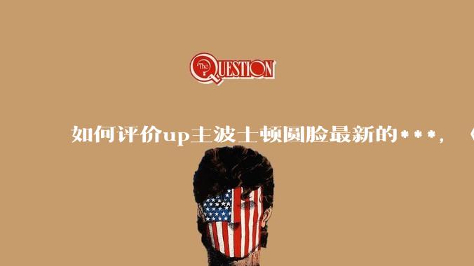 如何评价up主波士顿圆脸最新的***，《美联邦正在非法驱逐留学生，以下是如何自我保护》?