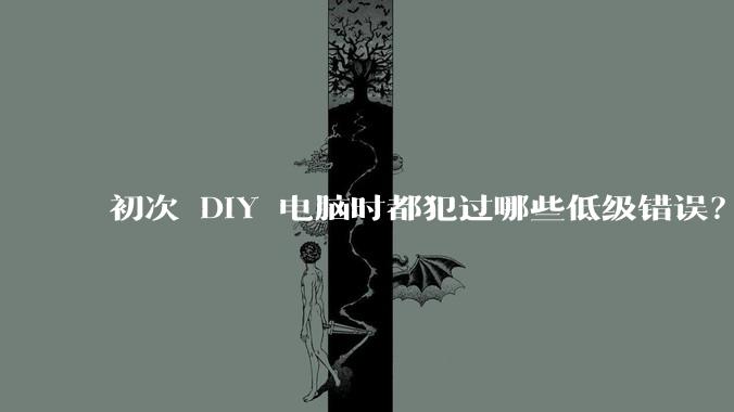 初次 DIY 电脑时都犯过哪些低级错误？