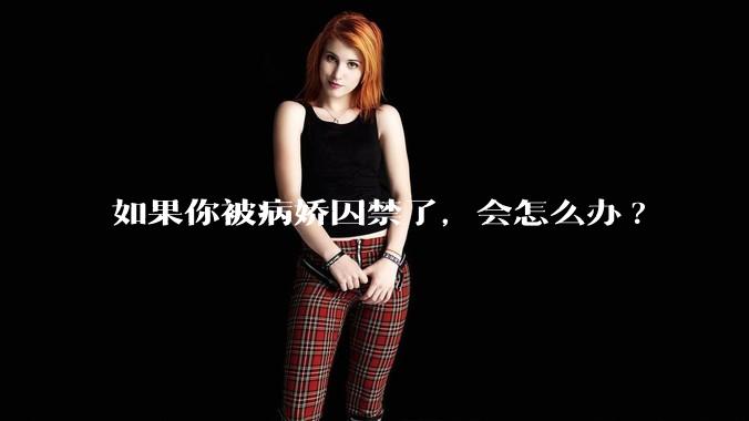 如果你被病娇囚禁了，会怎么办?