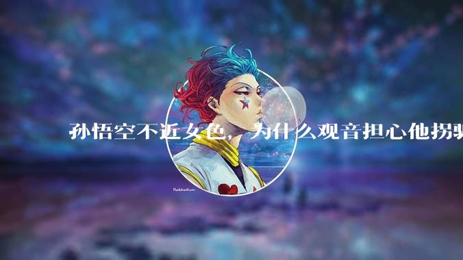孙悟空不近女色，为什么观音担心他拐骗龙女？