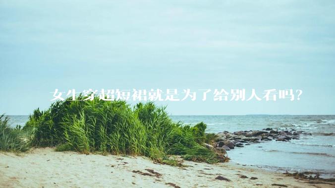 女生穿超短裙就是为了给别人看吗？