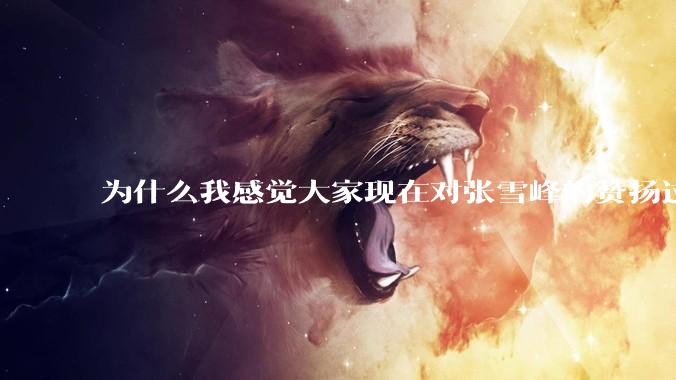为什么我感觉大家现在对张雪峰的赞扬过度了？