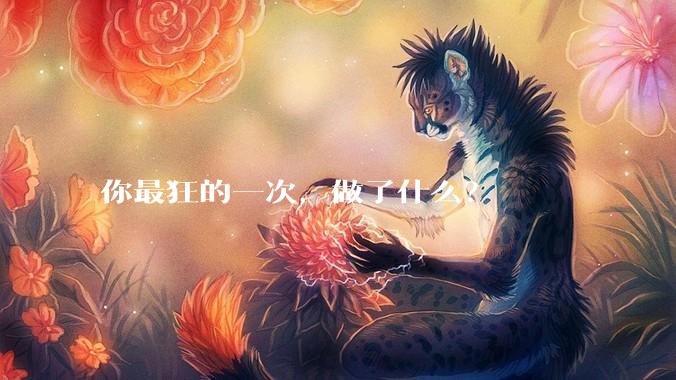 你最狂的一次，做了什么？