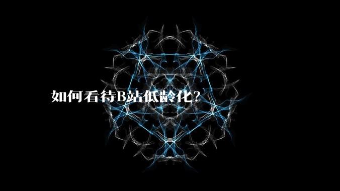 如何看待B站低龄化？
