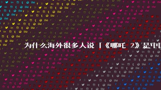 为什么海外很多人说「《哪吒 2》是中国人自己的狂欢」？