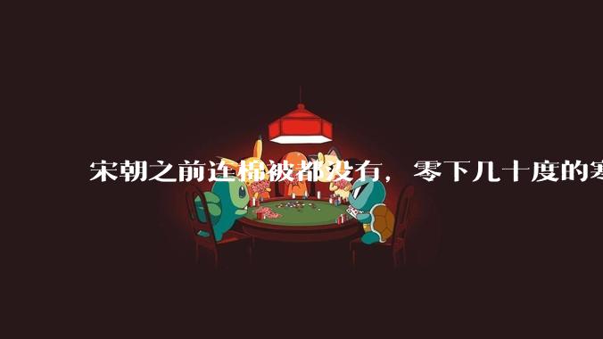 宋朝之前连棉被都没有，零下几十度的寒冬，古人是怎么熬过去的？