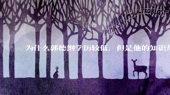 为什么郭德纲学历较低，但是他的知识却那么丰富？