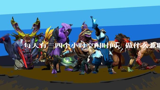 每天有三四个小时空闲时间，做什么兼职赚钱比较好？