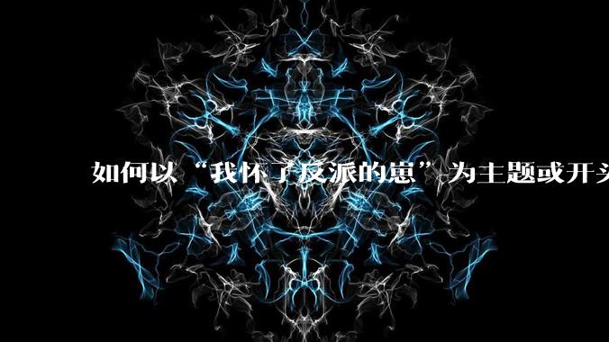 如何以“我怀了反派的崽”为主题或开头，写一篇文?