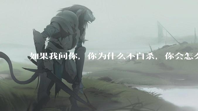 如果我问你，你为什么不自杀，你会怎么回答？